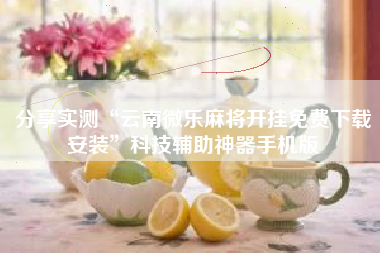 分享实测“云南微乐麻将开挂免费下载安装”科技辅助神器手机版