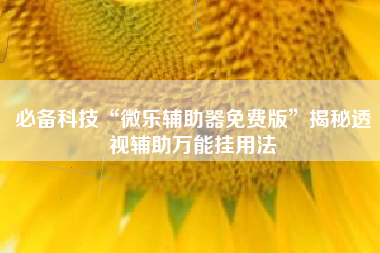 必备科技“微乐辅助器免费版”揭秘透视辅助万能挂用法