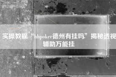 实操教程“hhpoker德州有挂吗	”揭秘透视辅助万能挂