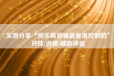 实测分享“微乐麻将输赢是谁控制的	”开挂(透视)辅助神器