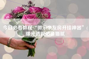 今日必看教程“微乐亲友房开挂神器	”(曝光透视必备猫腻