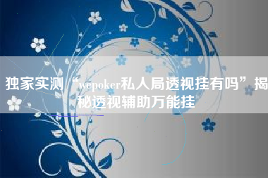 独家实测“wepoker私人局透视挂有吗”揭秘透视辅助万能挂