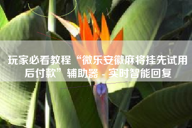 玩家必看教程“微乐安徽麻将挂先试用后付款	”辅助器 - 实时智能回复