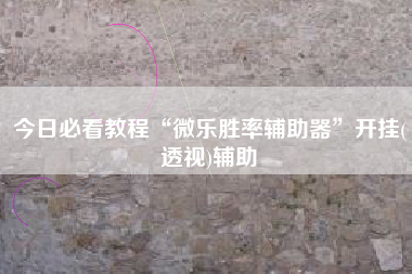 今日必看教程“微乐胜率辅助器	”开挂(透视)辅助