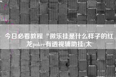 今日必看教程“微乐挂是什么样子的红龙poker有透视辅助挂(太