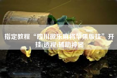 指定教程“四川微乐麻将苹果版挂”开挂(透视)辅助神器