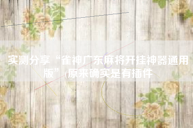 实测分享“雀神广东麻将开挂神器通用版”(原来确实是有插件