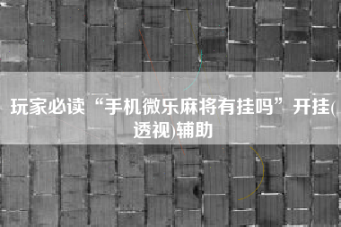 玩家必读“手机微乐麻将有挂吗”开挂(透视)辅助