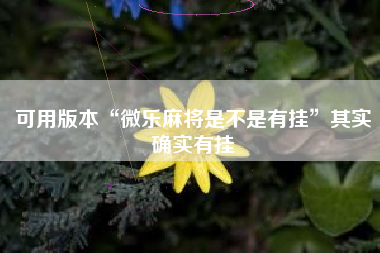 可用版本“微乐麻将是不是有挂”其实确实有挂
