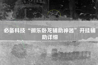 必备科技“微乐卧龙辅助神器”开挂辅助详细