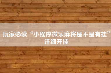 玩家必读“小程序微乐麻将是不是有挂	”详细开挂