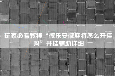 玩家必看教程“微乐安徽麻将怎么开挂吗	”开挂辅助详细