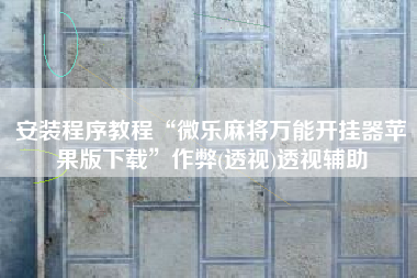 安装程序教程“微乐麻将万能开挂器苹果版下载”作弊(透视)透视辅助