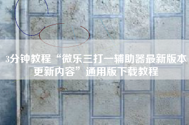3分钟教程“微乐三打一辅助器最新版本更新内容”通用版下载教程