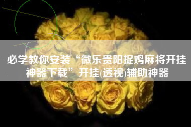 必学教你安装“微乐贵阳捉鸡麻将开挂神器下载	”开挂(透视)辅助神器