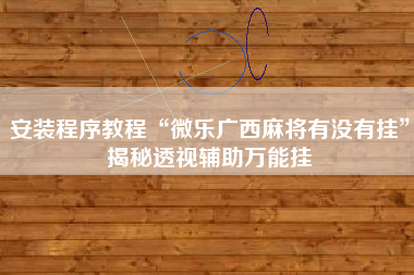 安装程序教程“微乐广西麻将有没有挂”揭秘透视辅助万能挂