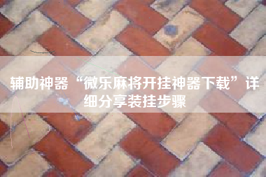 辅助神器“微乐麻将开挂神器下载”详细分享装挂步骤