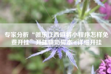 专家分析“微乐江西麻将小程序怎样免费开挂”开挂辅助脚本+详细开挂