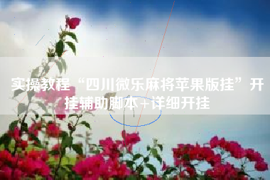 实操教程“四川微乐麻将苹果版挂	”开挂辅助脚本+详细开挂