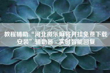教程辅助“河北微乐麻将开挂免费下载安装	”辅助器 - 实时智能回复