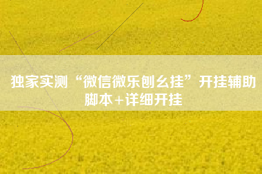 独家实测“微信微乐刨幺挂	”开挂辅助脚本+详细开挂