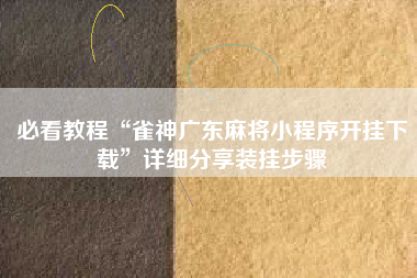 必看教程“雀神广东麻将小程序开挂下载”详细分享装挂步骤