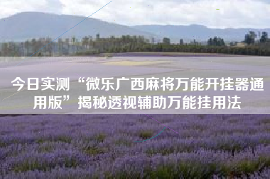 今日实测“微乐广西麻将万能开挂器通用版	”揭秘透视辅助万能挂用法