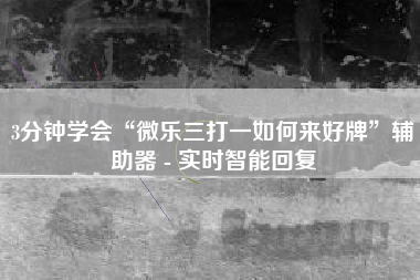 3分钟学会“微乐三打一如何来好牌”辅助器 - 实时智能回复