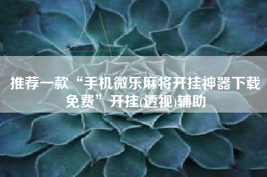 推荐一款“手机微乐麻将开挂神器下载免费”开挂(透视)辅助