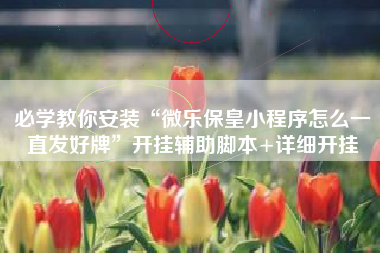 必学教你安装“微乐保皇小程序怎么一直发好牌	”开挂辅助脚本+详细开挂