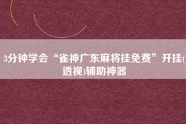 3分钟学会“雀神广东麻将挂免费”开挂(透视)辅助神器