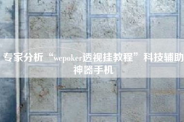 专家分析“wepoker透视挂教程”科技辅助神器手机