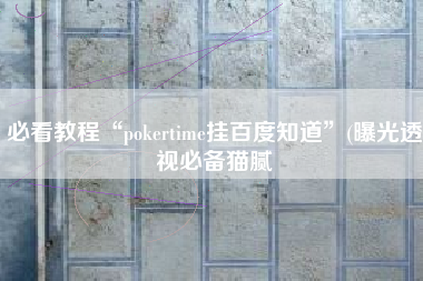 必看教程“pokertime挂百度知道	”(曝光透视必备猫腻