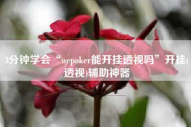 3分钟学会“wepoker能开挂透视吗”开挂(透视)辅助神器 3分钟学会“wepoker能开挂透视吗”开挂(透视)辅助神器