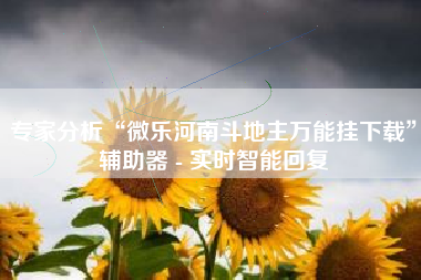 专家分析“微乐河南斗地主万能挂下载”辅助器 - 实时智能回复