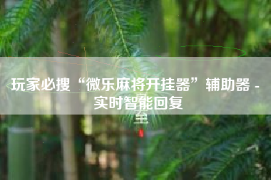 玩家必搜“微乐麻将开挂器	”辅助器 - 实时智能回复