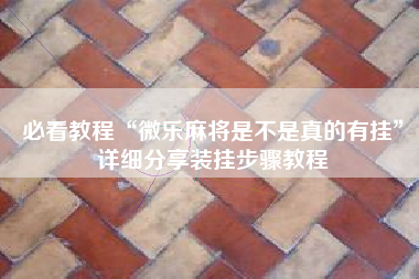 必看教程“微乐麻将是不是真的有挂	”详细分享装挂步骤教程