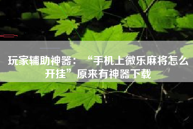 玩家辅助神器：“手机上微乐麻将怎么开挂”原来有神器下载
