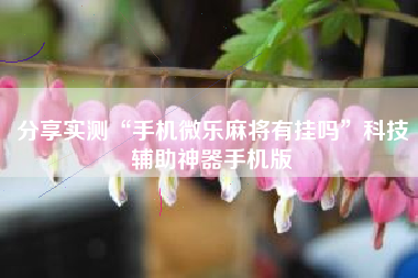 分享实测“手机微乐麻将有挂吗”科技辅助神器手机版