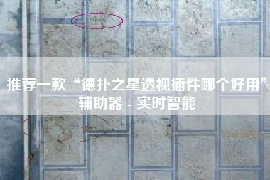 推荐一款“德扑之星透视插件哪个好用	”辅助器 - 实时智能