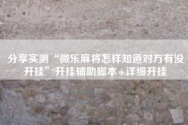 分享实测“微乐麻将怎样知道对方有没开挂”开挂辅助脚本+详细开挂