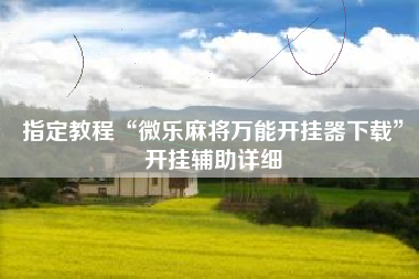 指定教程“微乐麻将万能开挂器下载”开挂辅助详细