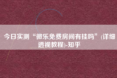 今日实测“微乐免费房间有挂吗	”(详细透视教程)-知乎