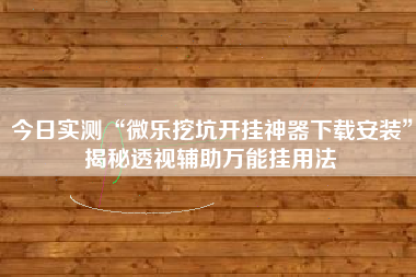 今日实测“微乐挖坑开挂神器下载安装	”揭秘透视辅助万能挂用法