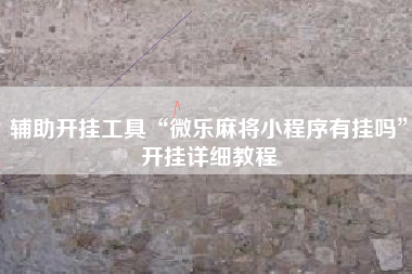 辅助开挂工具“微乐麻将小程序有挂吗”开挂详细教程