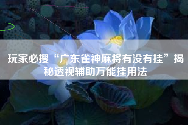 玩家必搜“广东雀神麻将有没有挂”揭秘透视辅助万能挂用法