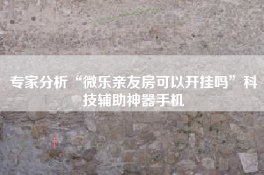 专家分析“微乐亲友房可以开挂吗”科技辅助神器手机