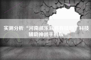 实测分析“河南微乐麻将有挂吗	”科技辅助神器手机版