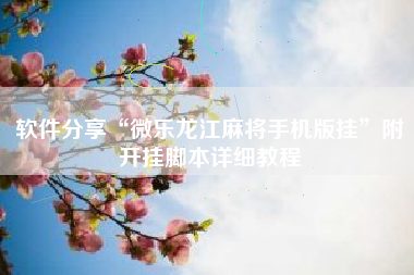 软件分享“微乐龙江麻将手机版挂	”附开挂脚本详细教程