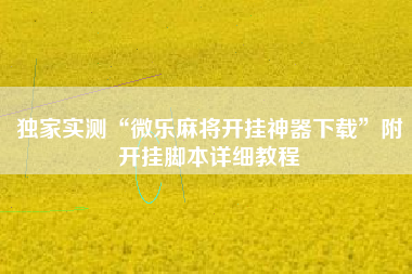 独家实测“微乐麻将开挂神器下载”附开挂脚本详细教程